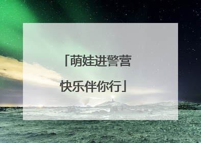 萌娃进警营 快乐伴你行