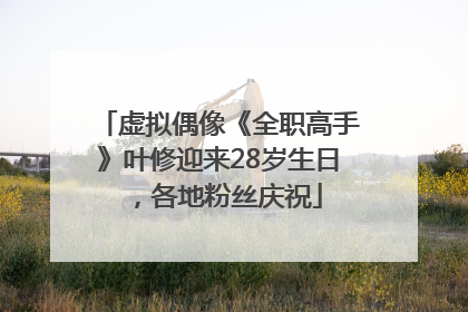 虚拟偶像《全职高手》叶修迎来28岁生日，各地粉丝庆祝