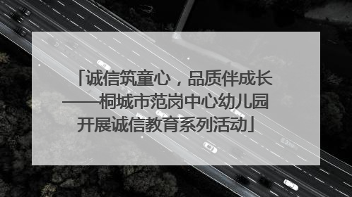诚信筑童心，品质伴成长——桐城市范岗中心幼儿园开展诚信教育系列活动