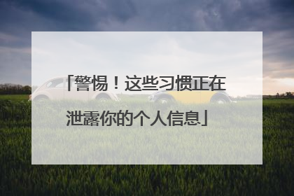 警惕！这些习惯正在泄露你的个人信息