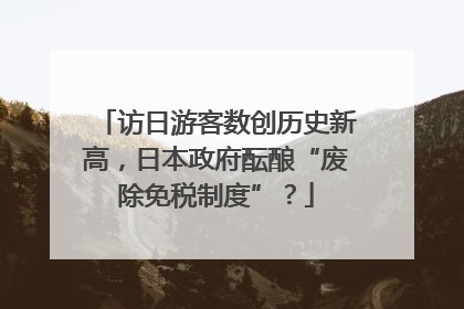 访日游客数创历史新高，日本政府酝酿“废除免税制度”？