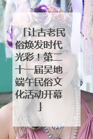 让古老民俗焕发时代光彩！第二十一届吴地端午民俗文化活动开幕