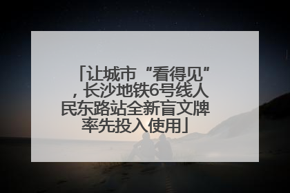 让城市“看得见”，长沙地铁6号线人民东路站全新盲文牌率先投入使用