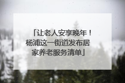 让老人安享晚年！杨浦这一街道发布居家养老服务清单