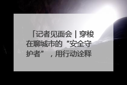 记者见面会｜穿梭在聊城市的“安全守护者”，用行动诠释城市文明“移动坐标”的温暖力量