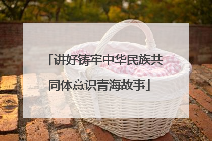 讲好铸牢中华民族共同体意识青海故事