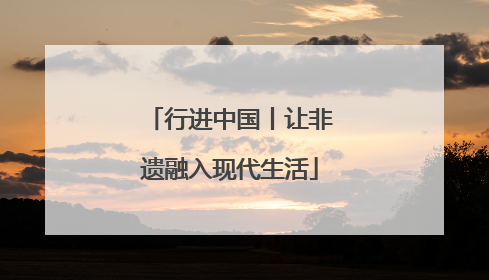 行进中国丨让非遗融入现代生活