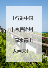 行进中国｜宜居锦州：绿水青山入画来