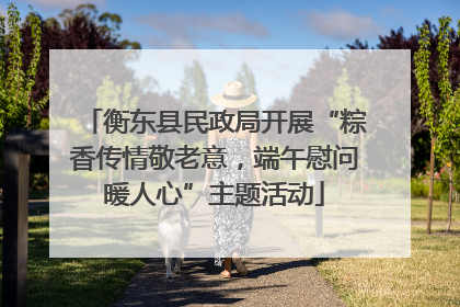 衡东县民政局开展“粽香传情敬老意，端午慰问暖人心”主题活动