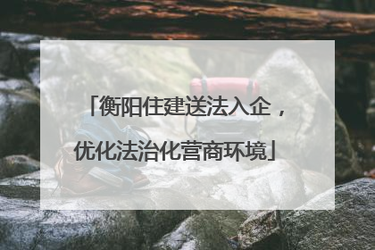 衡阳住建送法入企，优化法治化营商环境