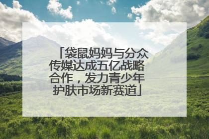 袋鼠妈妈与分众传媒达成五亿战略合作，发力青少年护肤市场新赛道