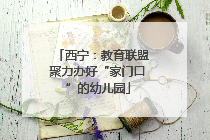 西宁：教育联盟聚力办好“家门口”的幼儿园