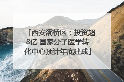 西安灞桥区：投资超8亿 国家分子医学转化中心预计年底建成