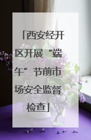 西安经开区开展“端午”节前市场安全监督检查