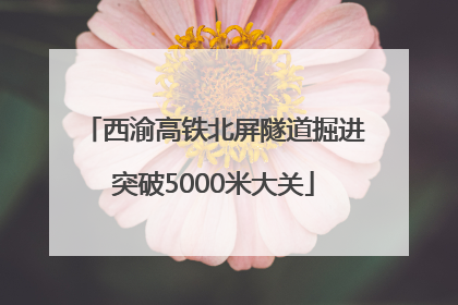 西渝高铁北屏隧道掘进突破5000米大关