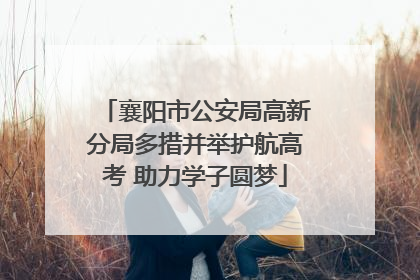 襄阳市公安局高新分局多措并举护航高考 助力学子圆梦