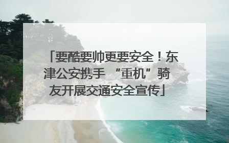 要酷要帅更要安全！东津公安携手 “重机”骑友开展交通安全宣传
