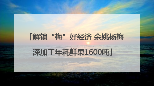 解锁“梅”好经济 余姚杨梅深加工年耗鲜果1600吨