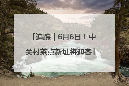 追踪｜6月6日！中关村茶点新址将迎客