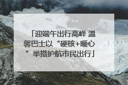 迎端午出行高峰 温馨巴士以“硬核+暖心”举措护航市民出行