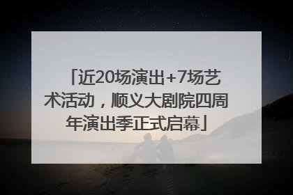 近20场演出+7场艺术活动，顺义大剧院四周年演出季正式启幕