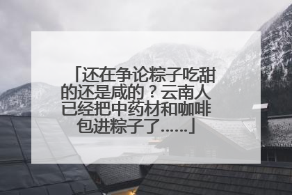 还在争论粽子吃甜的还是咸的？云南人已经把中药材和咖啡包进粽子了……