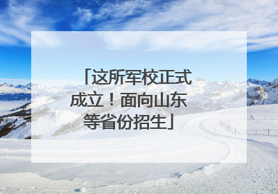 这所军校正式成立！面向山东等省份招生