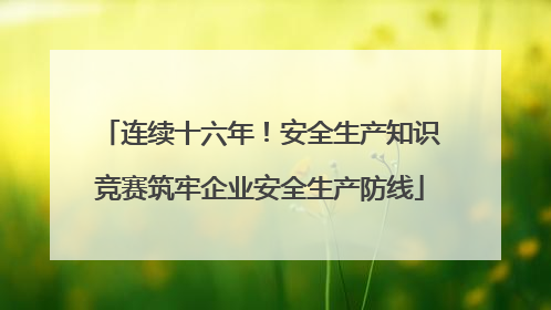 连续十六年！安全生产知识竞赛筑牢企业安全生产防线