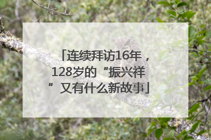 连续拜访16年，128岁的“振兴祥”又有什么新故事