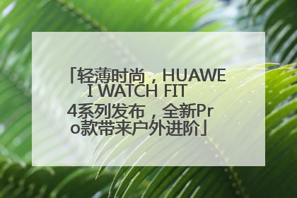 轻薄时尚，HUAWEI WATCH FIT 4系列发布，全新Pro款带来户外进阶