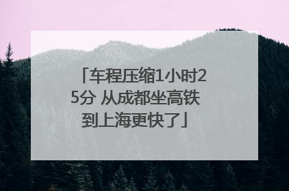 车程压缩1小时25分 从成都坐高铁到上海更快了