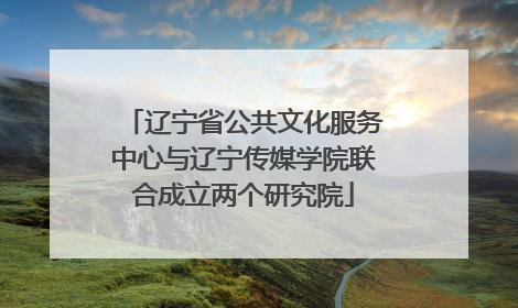 辽宁省公共文化服务中心与辽宁传媒学院联合成立两个研究院