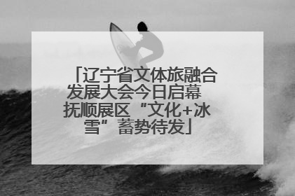 辽宁省文体旅融合发展大会今日启幕 抚顺展区“文化+冰雪”蓄势待发
