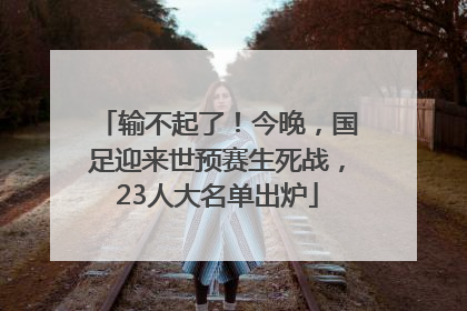 输不起了！今晚，国足迎来世预赛生死战，23人大名单出炉