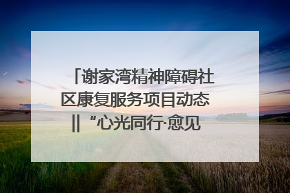 谢家湾精神障碍社区康复服务项目动态‖“心光同行·愈见美好——公益讲堂与健康义诊”活动
