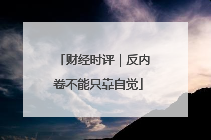 财经时评｜反内卷不能只靠自觉