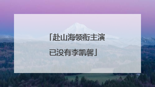 赴山海领衔主演已没有李凯馨