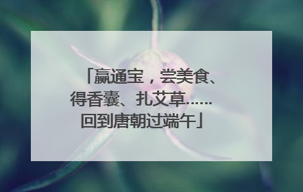 赢通宝，尝美食、得香囊、扎艾草……回到唐朝过端午