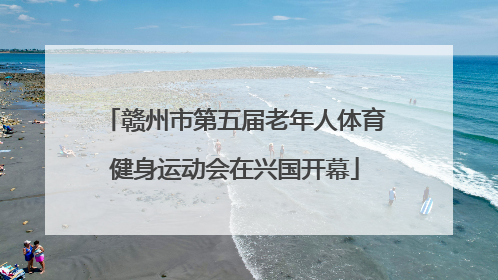 赣州市第五届老年人体育健身运动会在兴国开幕