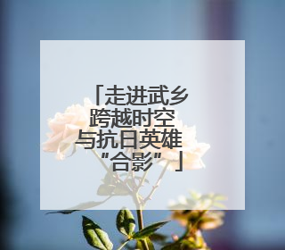 走进武乡 跨越时空与抗日英雄“合影”