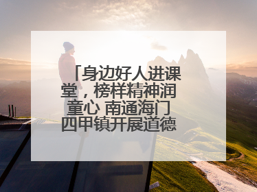 身边好人进课堂，榜样精神润童心 南通海门四甲镇开展道德模范事迹宣讲