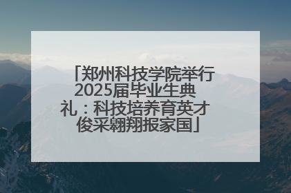 郑州科技学院举行2025届毕业生典礼：科技培养育英才 俊采翱翔报家国