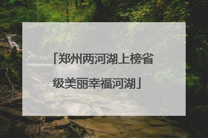 郑州两河湖上榜省级美丽幸福河湖