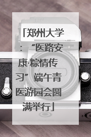 郑州大学：“医路安康·粽情传习”端午青医游园会圆满举行