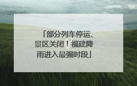 部分列车停运、景区关闭！福建降雨进入最强时段