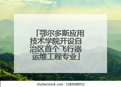 鄂尔多斯应用技术学院开设自治区首个飞行器运维工程专业