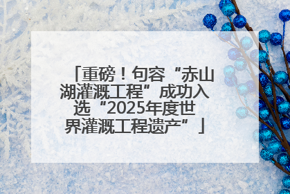 重磅！句容“赤山湖灌溉工程”成功入选“2025年度世界灌溉工程遗产”