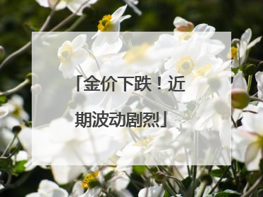 金价下跌！近期波动剧烈