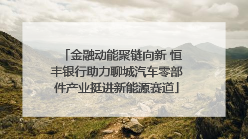 金融动能聚链向新 恒丰银行助力聊城汽车零部件产业挺进新能源赛道