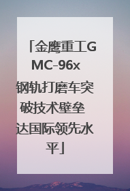 金鹰重工GMC-96x钢轨打磨车突破技术壁垒 达国际领先水平